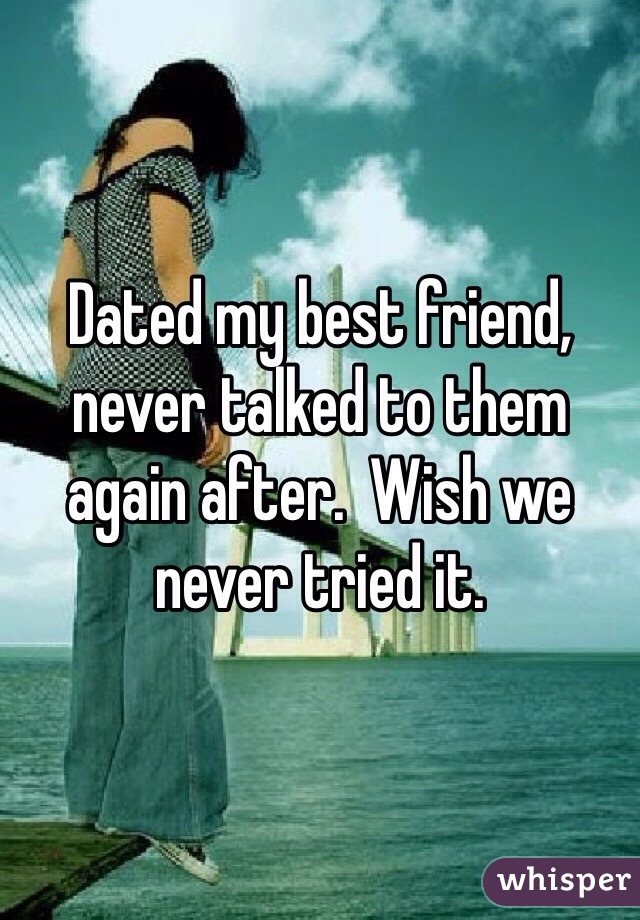 Dated my best friend, never talked to them again after.  Wish we never tried it. 