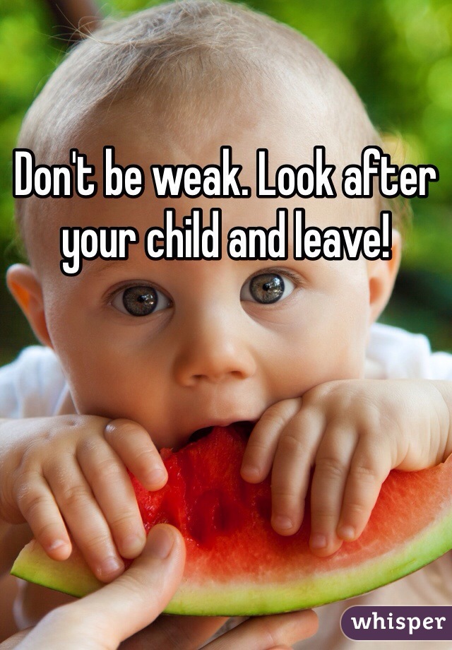 Don't be weak. Look after your child and leave!