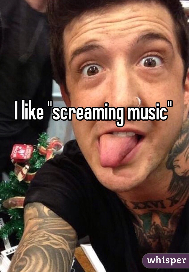 I like "screaming music"