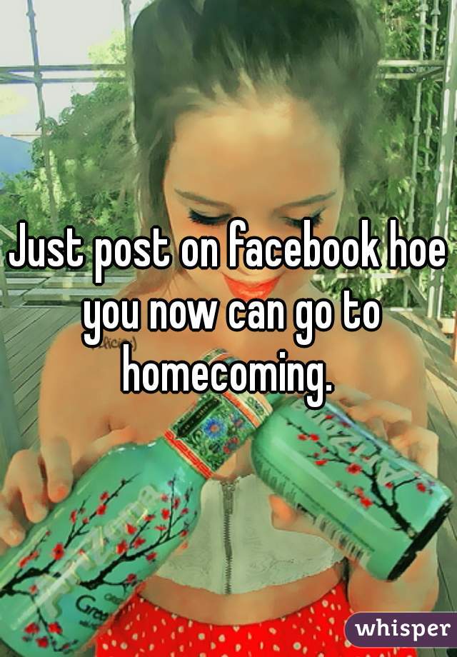 Just post on facebook hoe you now can go to homecoming. 