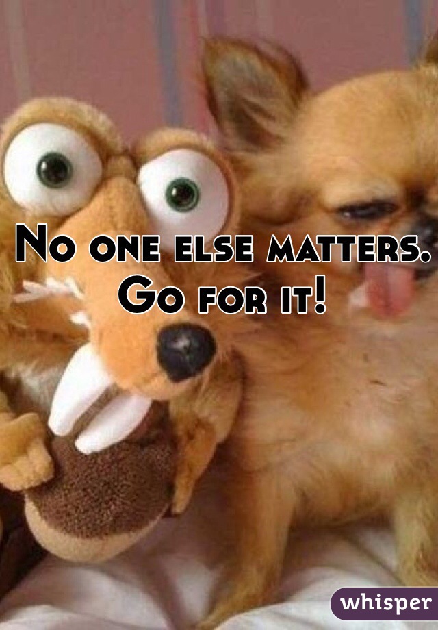 No one else matters. Go for it!