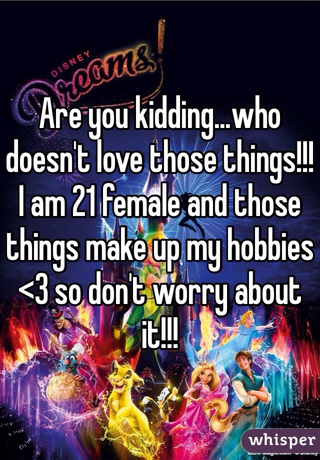 Are you kidding...who doesn't love those things!!! I am 21 female and those things make up my hobbies <3 so don't worry about it!!!