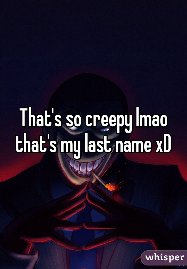 That's so creepy lmao that's my last name xD