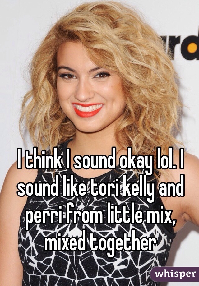I think I sound okay lol. I sound like tori kelly and perri from little mix, mixed together