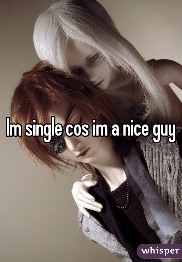 Im single cos im a nice guy