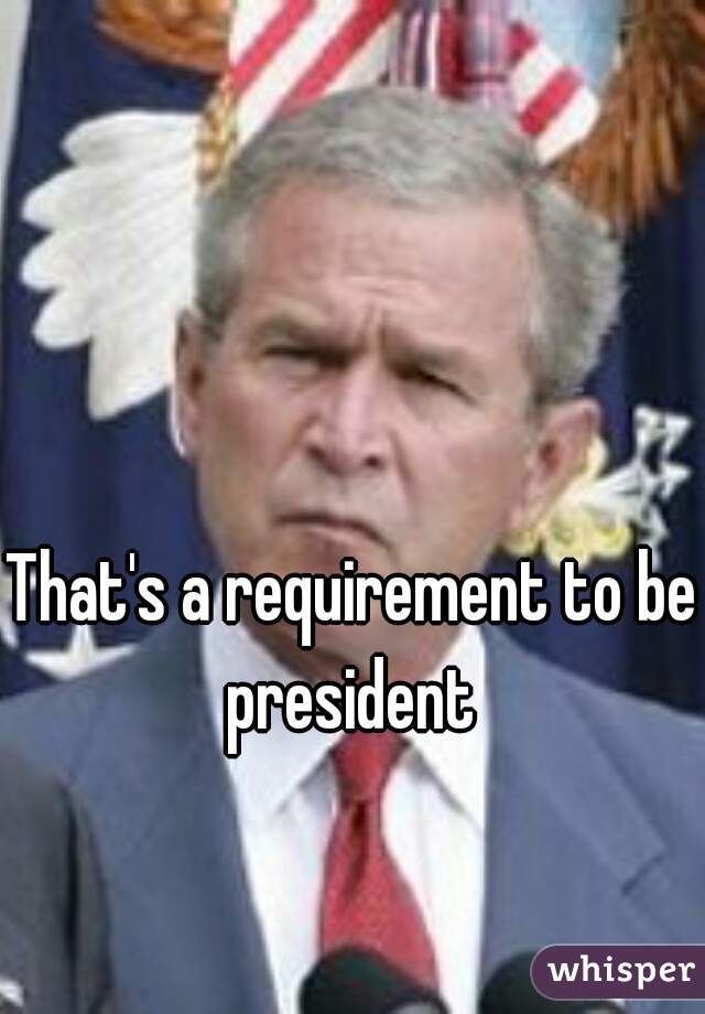 That's a requirement to be president 
