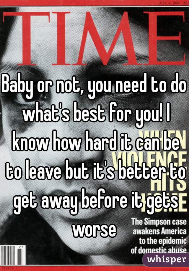 Baby or not, you need to do what's best for you! I know how hard it can be to leave but it's better to get away before it gets worse 