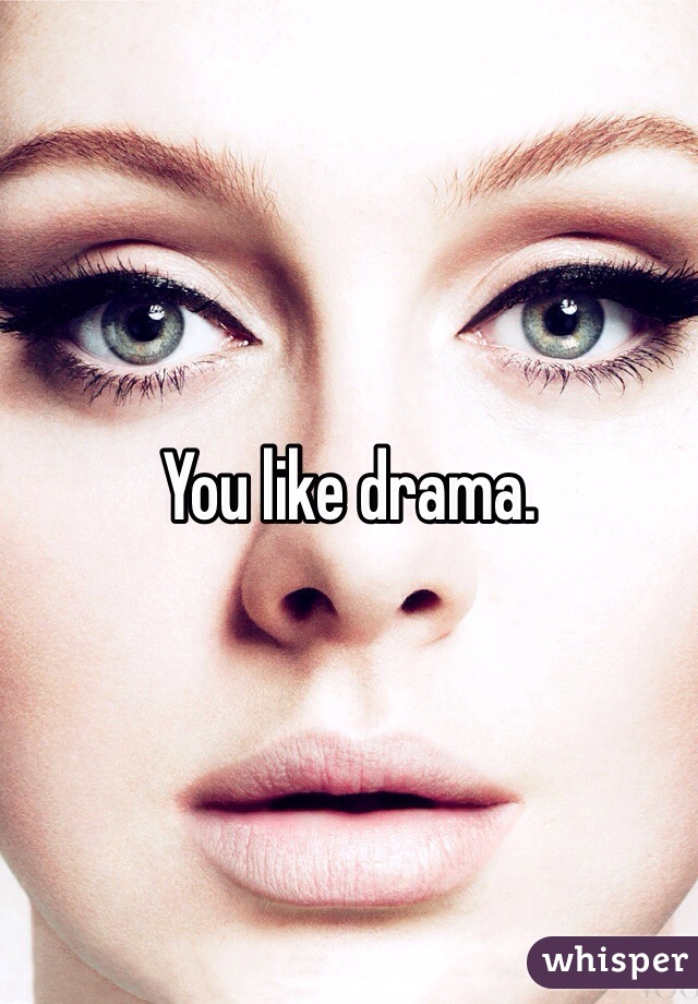 You like drama. 