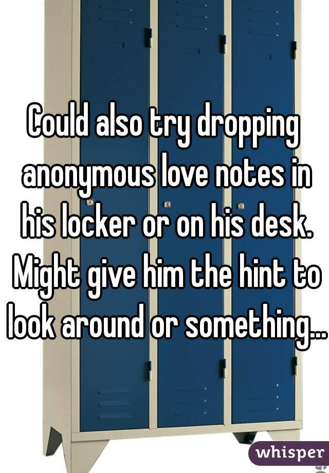 Could also try dropping anonymous love notes in his locker or on his desk. Might give him the hint to look around or something...