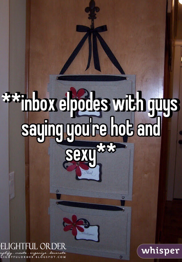 **inbox elpodes with guys saying you're hot and sexy**