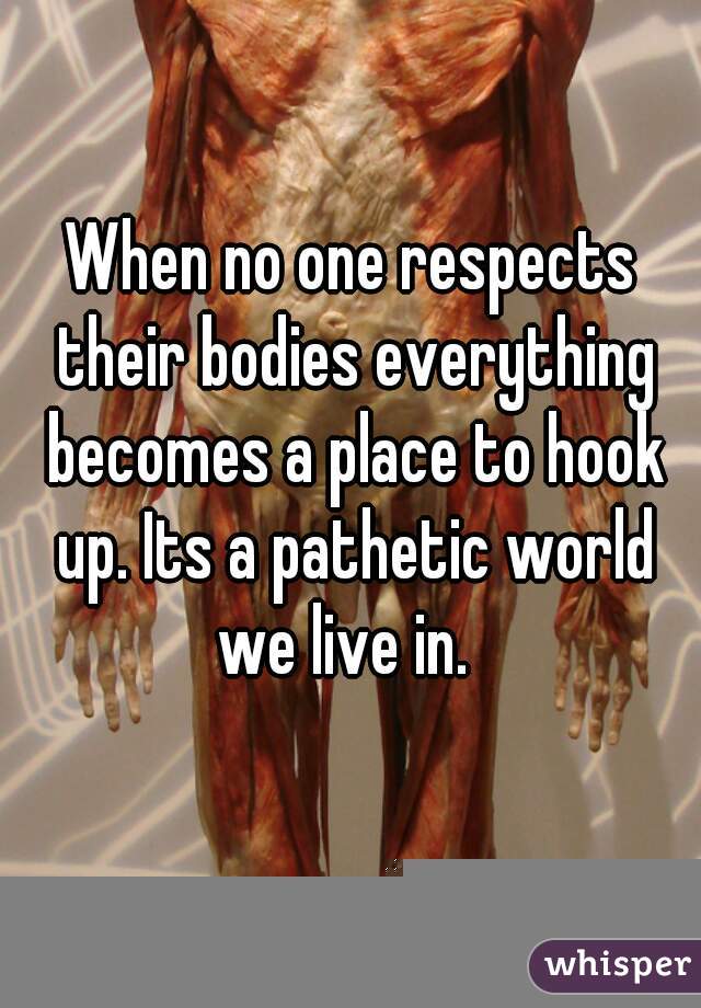 When no one respects their bodies everything becomes a place to hook up. Its a pathetic world we live in.  