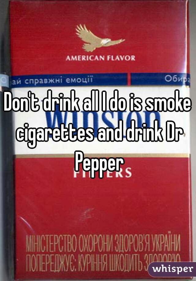 Don't drink all I do is smoke cigarettes and drink Dr Pepper