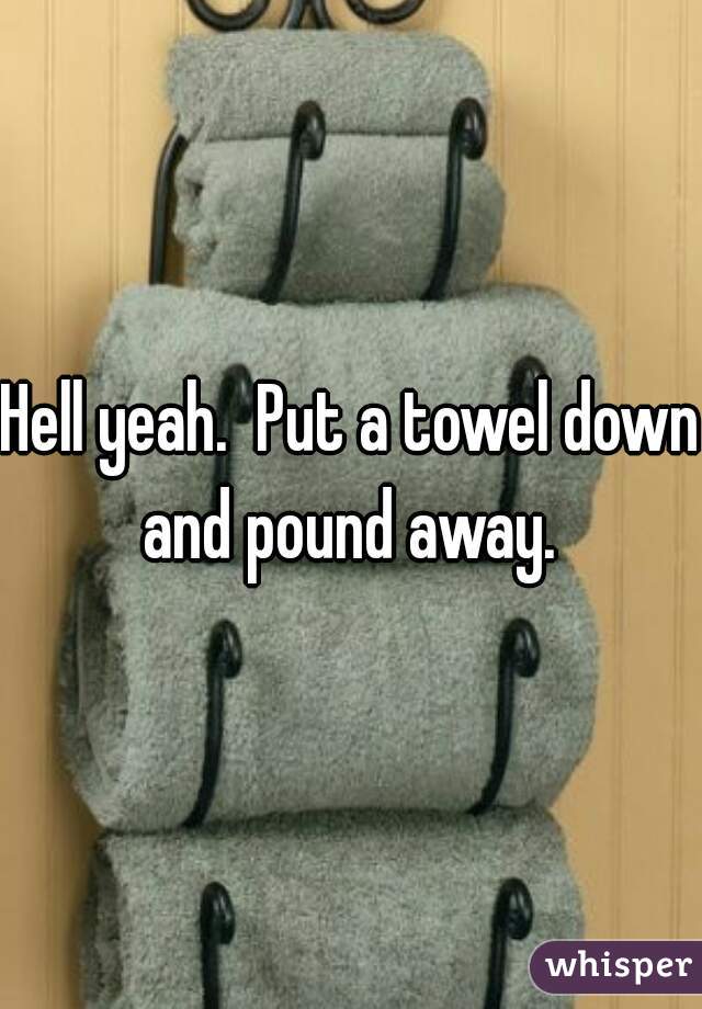Hell yeah.  Put a towel down and pound away. 