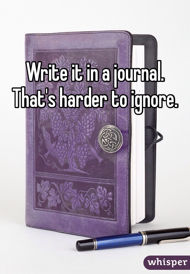 Write it in a journal. That's harder to ignore. 