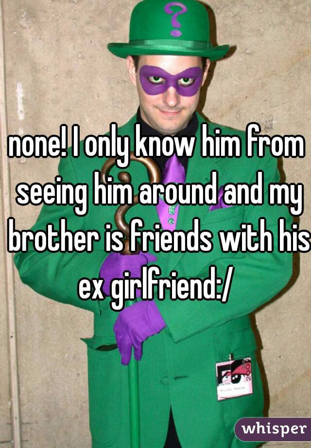 none! I only know him from seeing him around and my brother is friends with his ex girlfriend:/ 