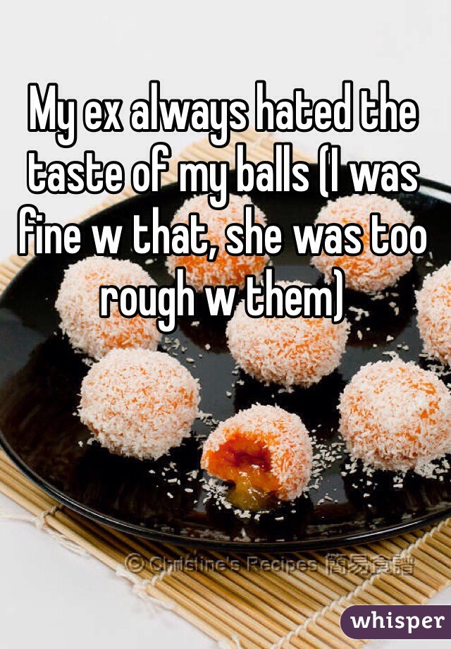 My ex always hated the taste of my balls (I was fine w that, she was too rough w them) 