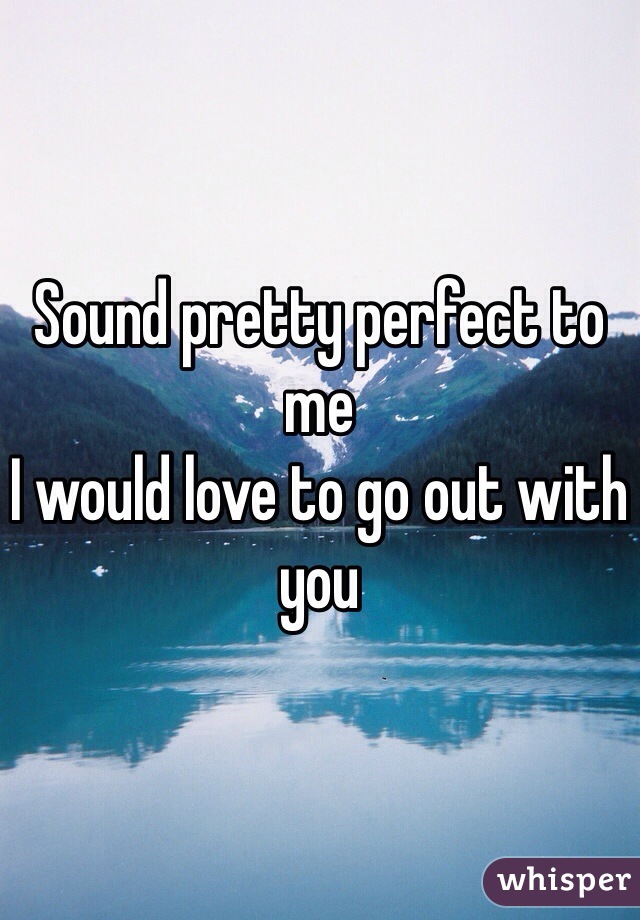 Sound pretty perfect to me
I would love to go out with you