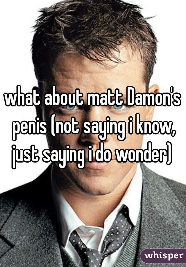 what about matt Damon's penis (not saying i know, just saying i do wonder) 