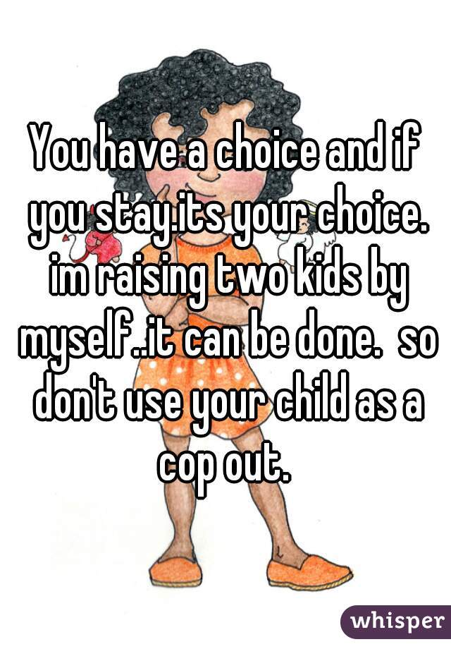 You have a choice and if you stay.its your choice. im raising two kids by myself..it can be done.  so don't use your child as a cop out. 