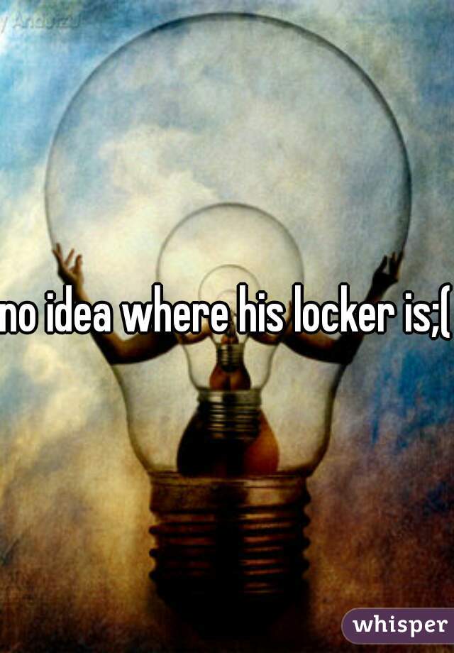 no idea where his locker is;(