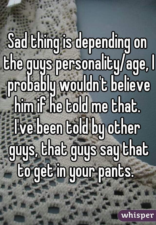 Sad thing is depending on the guys personality/age, I probably wouldn't believe him if he told me that. 
I've been told by other guys, that guys say that to get in your pants.  