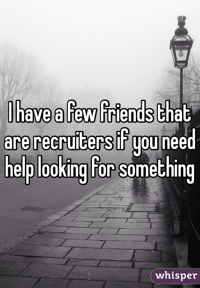 I have a few friends that are recruiters if you need help looking for something 