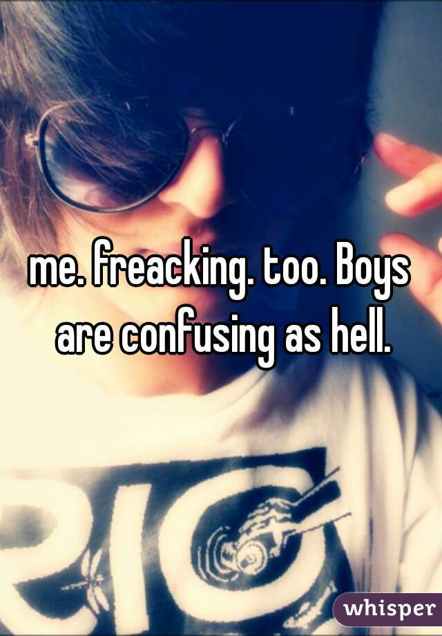 me. freacking. too. Boys are confusing as hell.