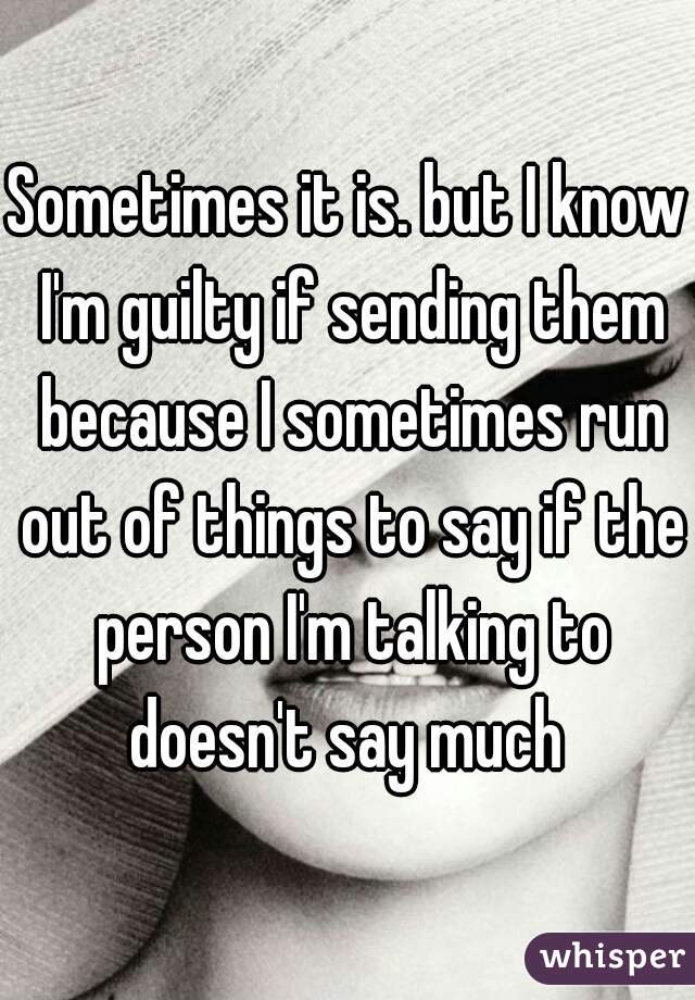 Sometimes it is. but I know I'm guilty if sending them because I sometimes run out of things to say if the person I'm talking to doesn't say much 