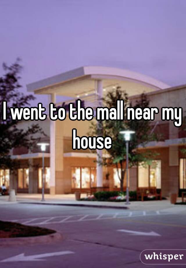 I went to the mall near my house 