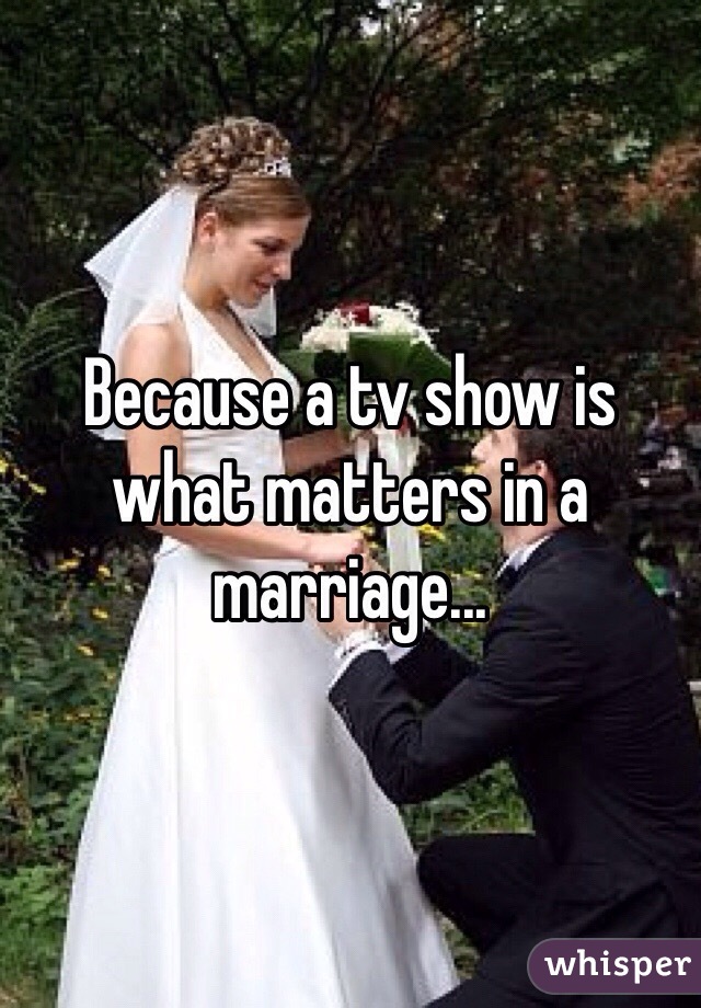 Because a tv show is what matters in a marriage... 
