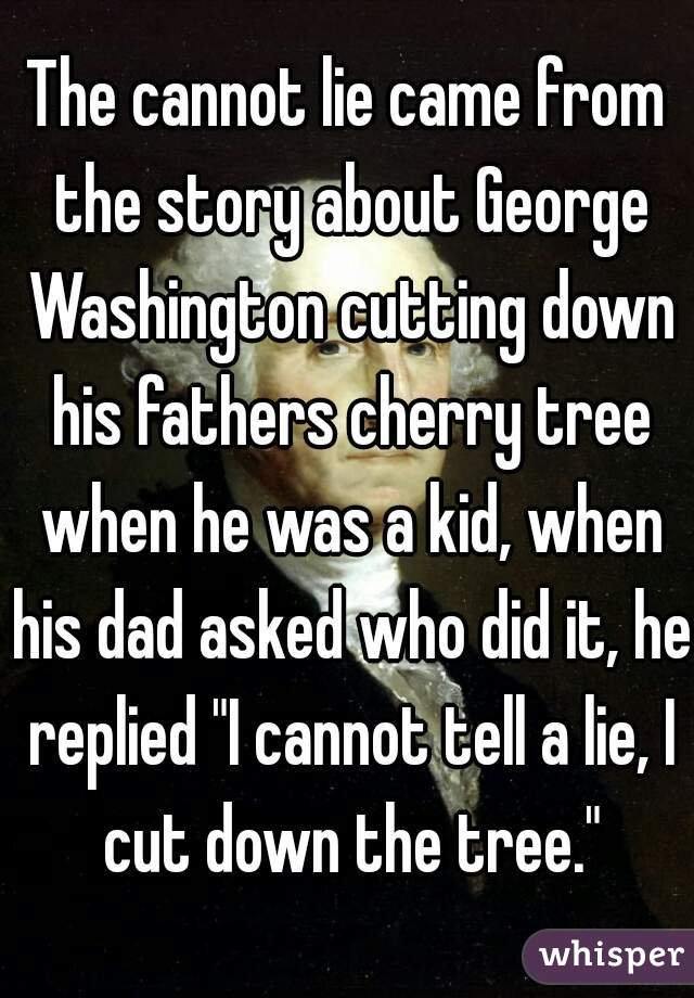 The cannot lie came from the story about George Washington cutting down his fathers cherry tree when he was a kid, when his dad asked who did it, he replied "I cannot tell a lie, I cut down the tree."