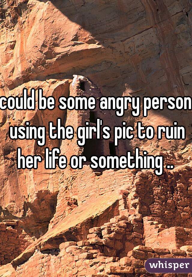 could be some angry person using the girl's pic to ruin her life or something .. 