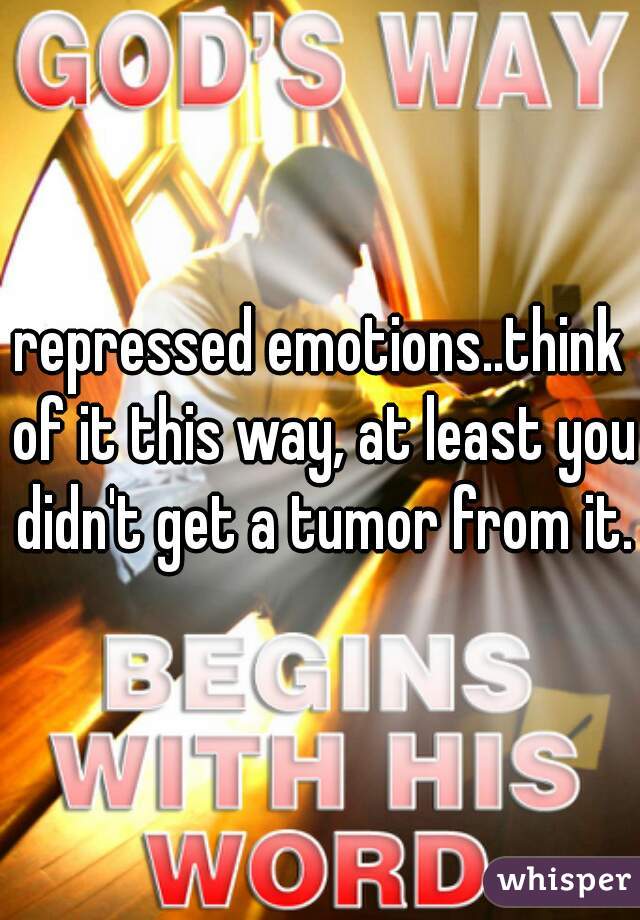 repressed emotions..think of it this way, at least you didn't get a tumor from it.