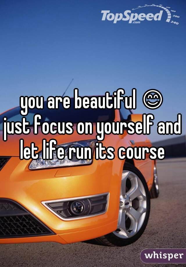 you are beautiful 😊 
just focus on yourself and let life run its course 