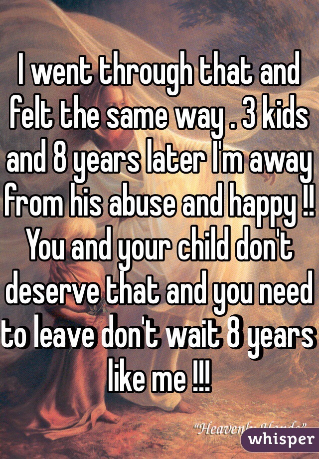 I went through that and felt the same way . 3 kids and 8 years later I'm away from his abuse and happy !! You and your child don't deserve that and you need to leave don't wait 8 years like me !!! 