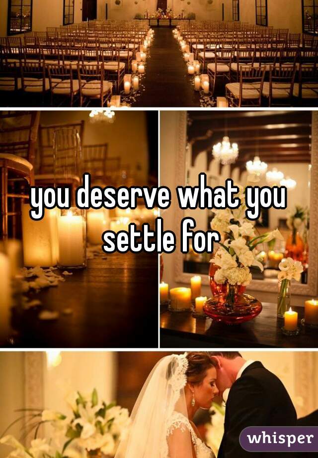 you deserve what you settle for