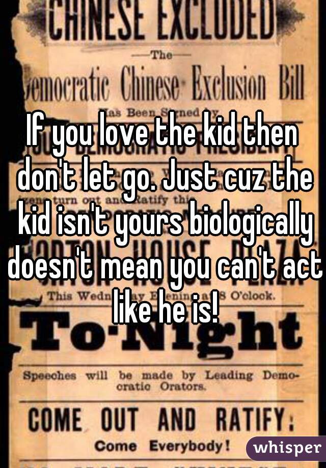 If you love the kid then don't let go. Just cuz the kid isn't yours biologically doesn't mean you can't act like he is!