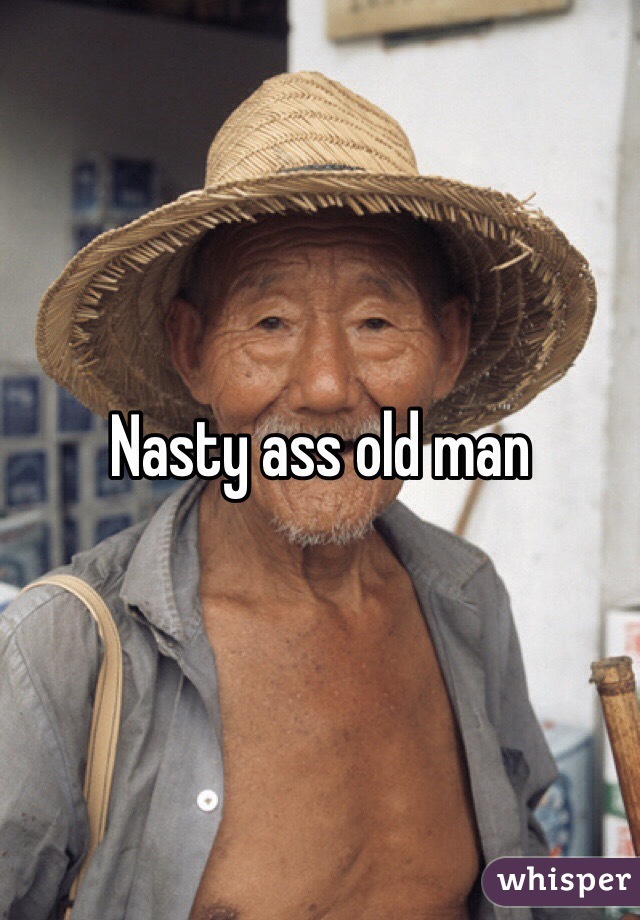 Nasty ass old man 