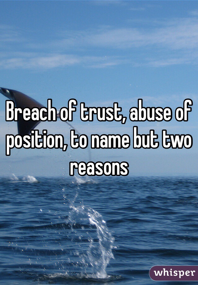 Breach of trust, abuse of position, to name but two reasons