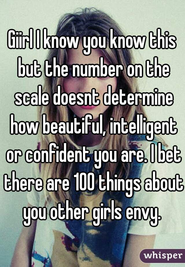 Giirl I know you know this but the number on the scale doesnt determine how beautiful, intelligent or confident you are. I bet there are 100 things about you other girls envy. 