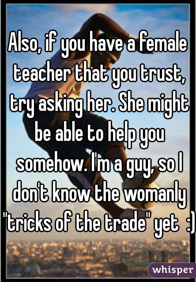 Also, if you have a female teacher that you trust, try asking her. She might be able to help you somehow. I'm a guy, so I don't know the womanly "tricks of the trade" yet  :)