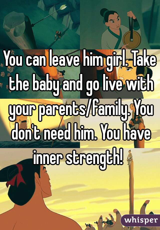 You can leave him girl. Take the baby and go live with your parents/family. You don't need him. You have inner strength!  