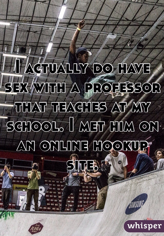 I actually do have sex with a professor that teaches at my school. I met him on an online hookup site. 