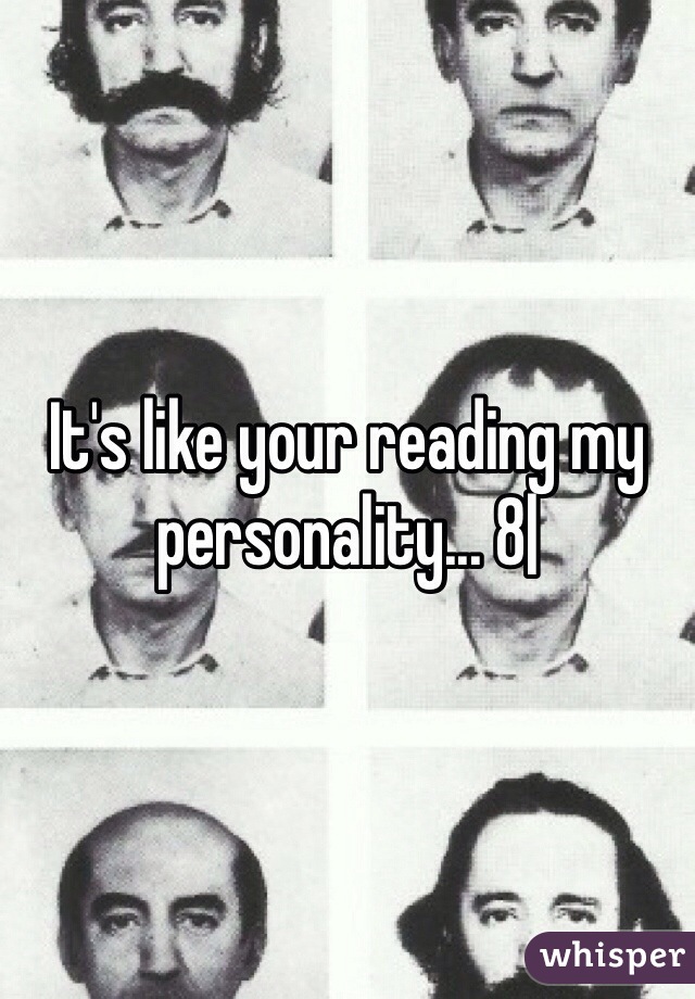 It's like your reading my personality... 8|