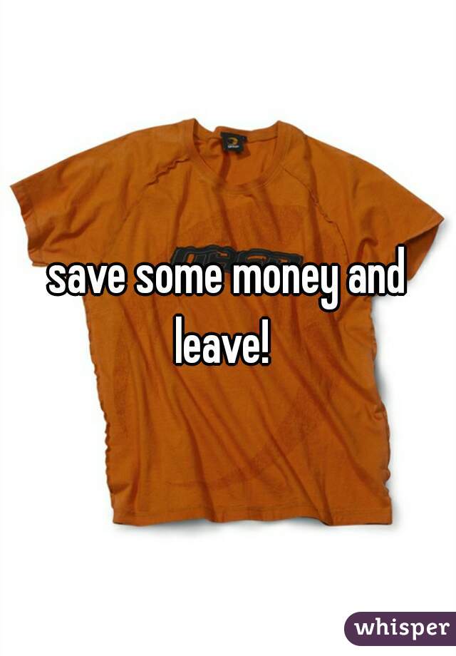 save some money and leave!  