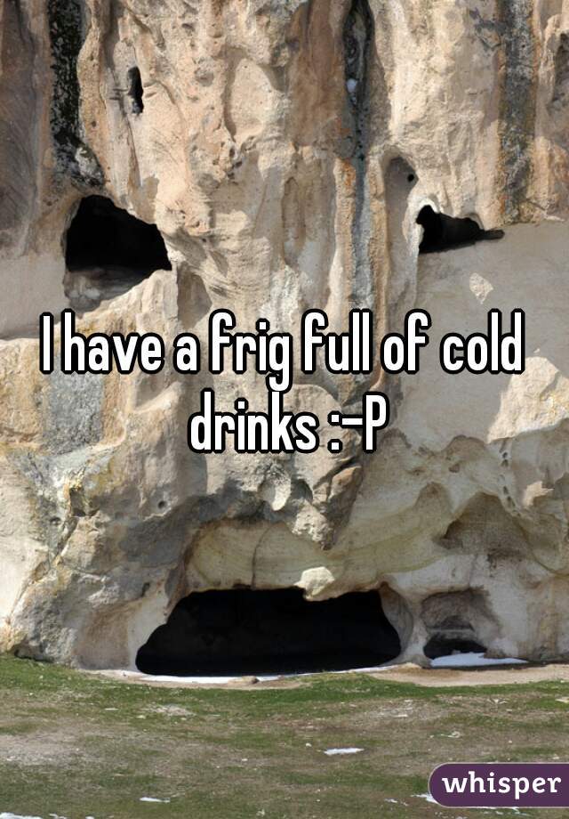 I have a frig full of cold drinks :-P