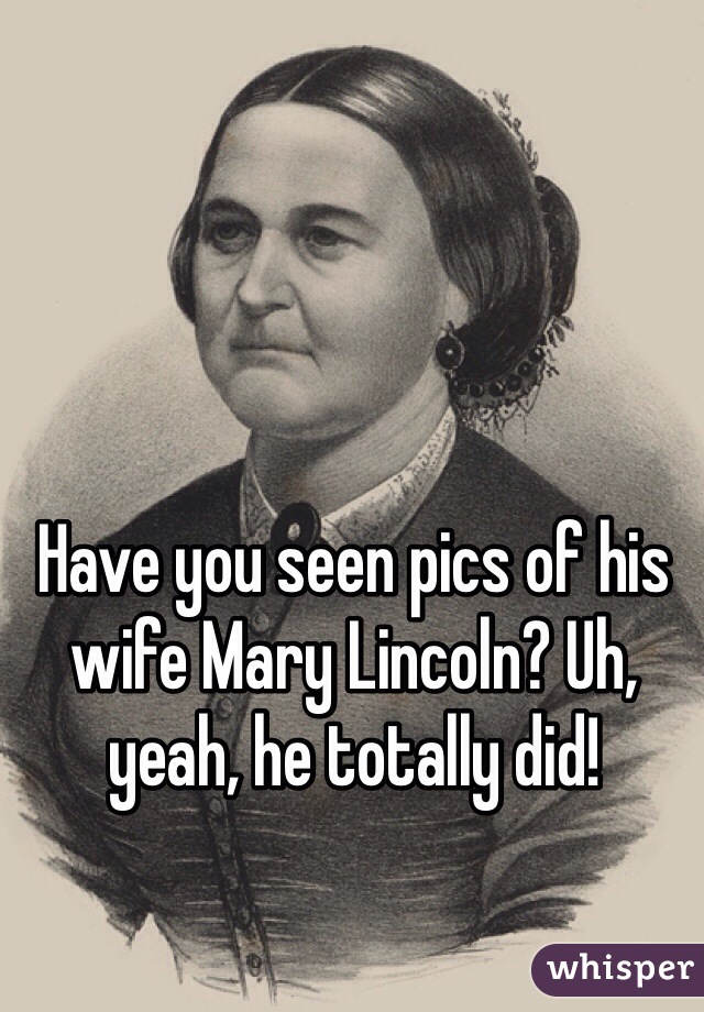 Have you seen pics of his wife Mary Lincoln? Uh, yeah, he totally did!