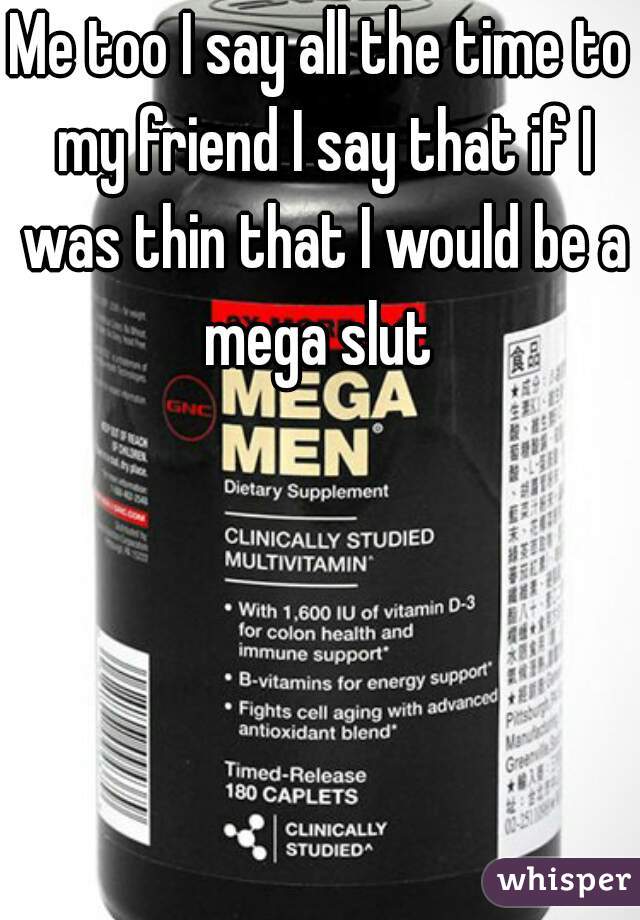 Me too I say all the time to my friend I say that if I was thin that I would be a mega slut 