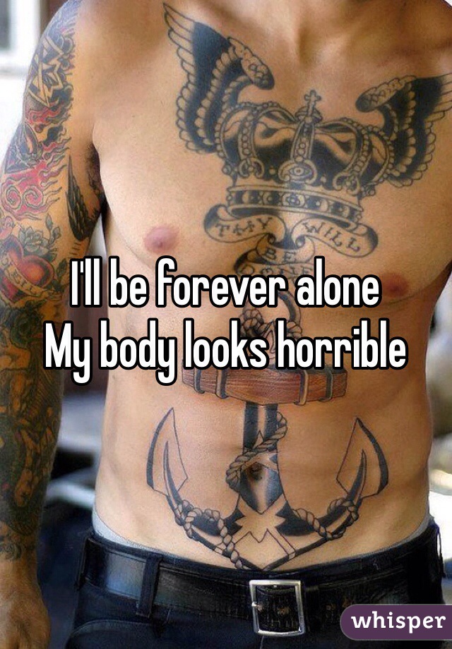 I'll be forever alone
My body looks horrible
