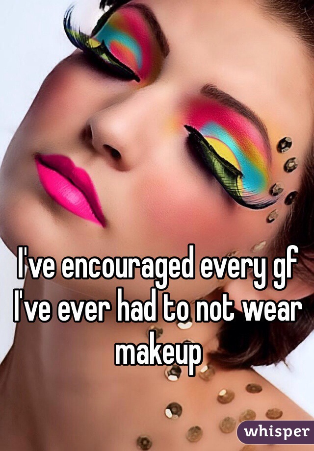I've encouraged every gf I've ever had to not wear makeup